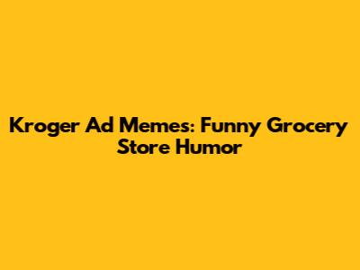 Kroger Ad Memes: Funny Grocery Store Humor
