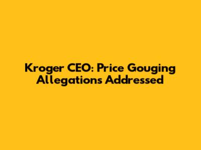 Kroger CEO: Price Gouging Allegations Addressed