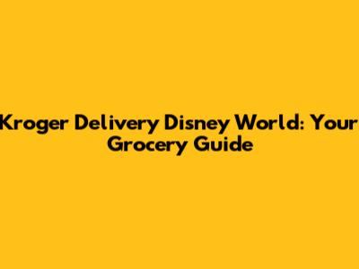 Kroger Delivery Disney World: Your Grocery Guide