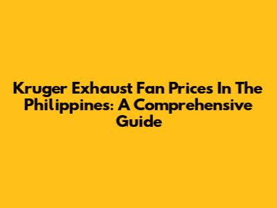 Kruger Exhaust Fan Prices In The Philippines: A Comprehensive Guide