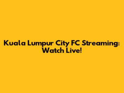 Kuala Lumpur City FC Streaming: Watch Live!