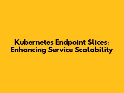 Kubernetes Endpoint Slices: Enhancing Service Scalability