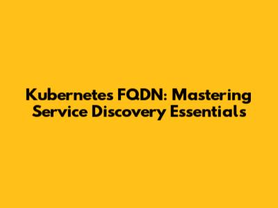 Kubernetes FQDN: Mastering Service Discovery Essentials