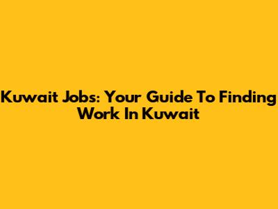 Kuwait Jobs: Your Guide To Finding Work In Kuwait