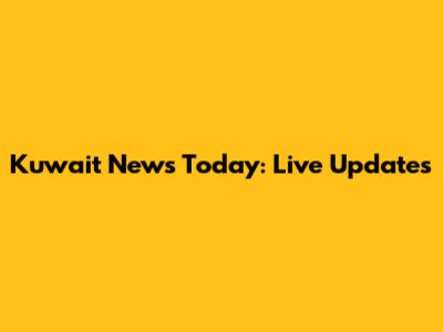 Kuwait News Today: Live Updates