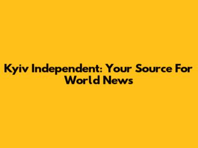 Kyiv Independent: Your Source For World News