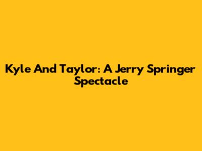 Kyle And Taylor: A Jerry Springer Spectacle