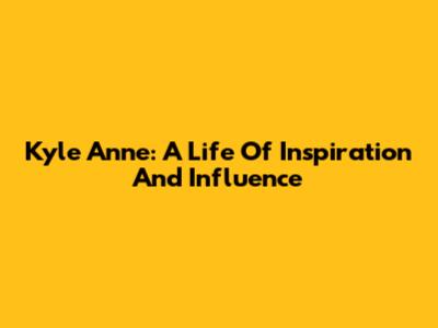 Kyle Anne: A Life Of Inspiration And Influence