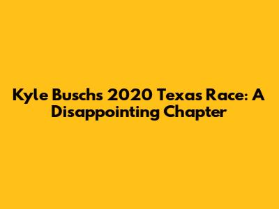 Kyle Busch's 2020 Texas Race: A Disappointing Chapter