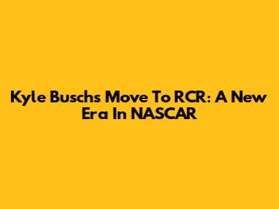 Kyle Busch's Move To RCR: A New Era In NASCAR