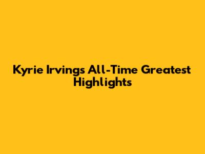 Kyrie Irving's All-Time Greatest Highlights