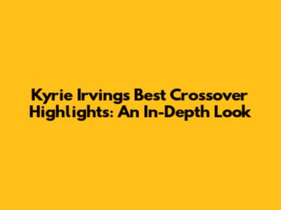 Kyrie Irving's Best Crossover Highlights: An In-Depth Look