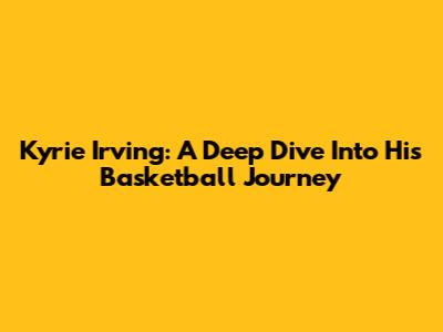 Kyrie Irving: A Deep Dive Into His Basketball Journey