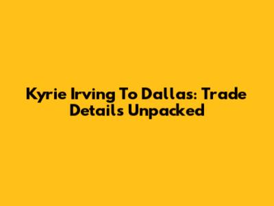 Kyrie Irving To Dallas: Trade Details Unpacked