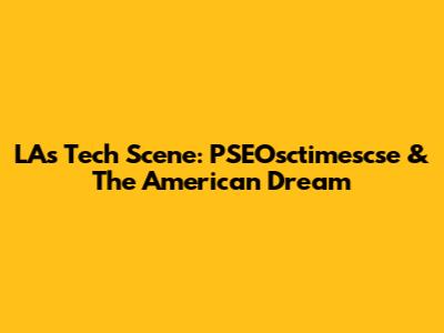 LA's Tech Scene: PSEOsctimescse & The American Dream
