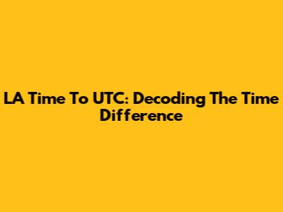 LA Time To UTC: Decoding The Time Difference