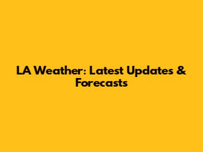 LA Weather: Latest Updates & Forecasts