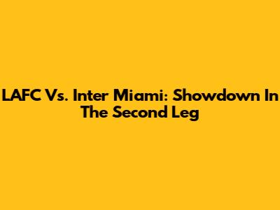 LAFC Vs. Inter Miami: Showdown In The Second Leg