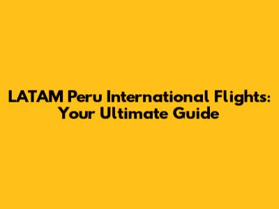 LATAM Peru International Flights: Your Ultimate Guide