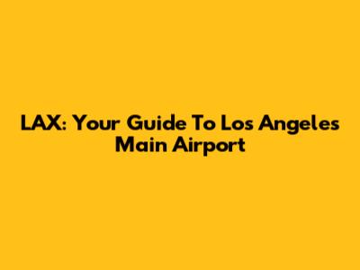 LAX: Your Guide To Los Angeles' Main Airport
