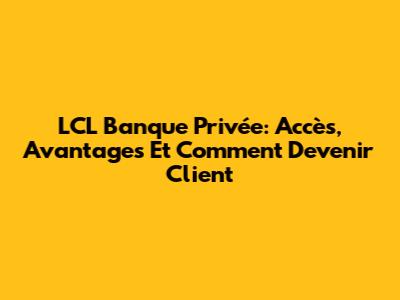 LCL Banque Privée: Accès, Avantages Et Comment Devenir Client