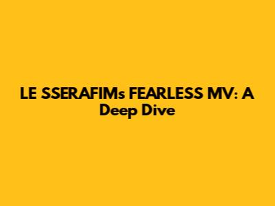 LE SSERAFIM's FEARLESS MV: A Deep Dive