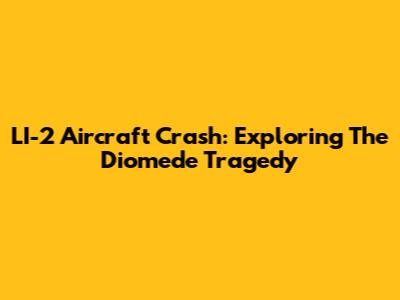 LI-2 Aircraft Crash: Exploring The Diomede Tragedy