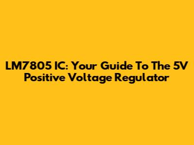 LM7805 IC: Your Guide To The 5V Positive Voltage Regulator