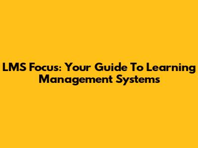 LMS Focus: Your Guide To Learning Management Systems