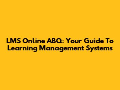 LMS Online ABQ: Your Guide To Learning Management Systems