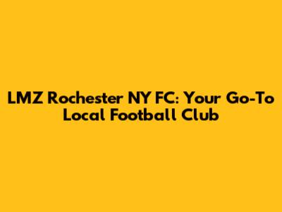 LMZ Rochester NY FC: Your Go-To Local Football Club