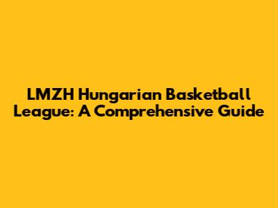 LMZH Hungarian Basketball League: A Comprehensive Guide