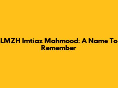 LMZH Imtiaz Mahmood: A Name To Remember