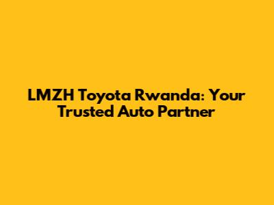 LMZH Toyota Rwanda: Your Trusted Auto Partner