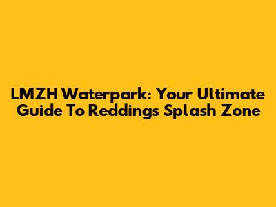 LMZH Waterpark: Your Ultimate Guide To Redding's Splash Zone