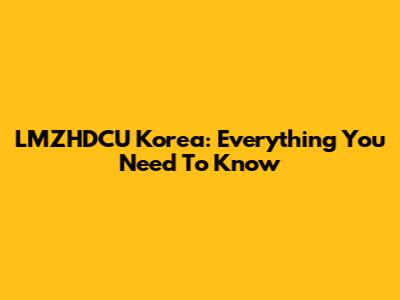 LMZHDCU Korea: Everything You Need To Know