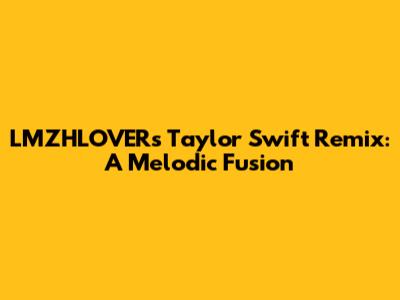 LMZHLOVER's Taylor Swift Remix: A Melodic Fusion