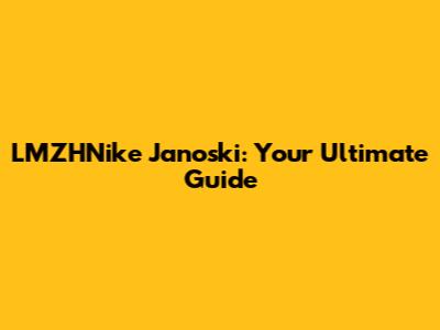 LMZHNike Janoski: Your Ultimate Guide