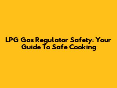 LPG Gas Regulator Safety: Your Guide To Safe Cooking