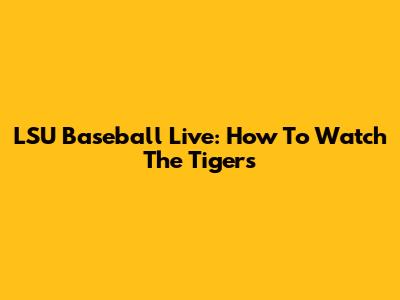 LSU Baseball Live: How To Watch The Tigers