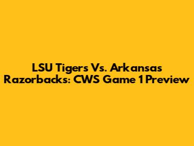 LSU Tigers Vs. Arkansas Razorbacks: CWS Game 1 Preview