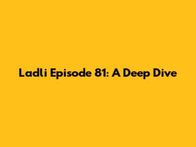 Ladli Episode 81: A Deep Dive