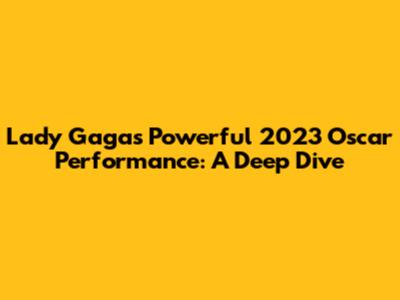 Lady Gaga's Powerful 2023 Oscar Performance: A Deep Dive