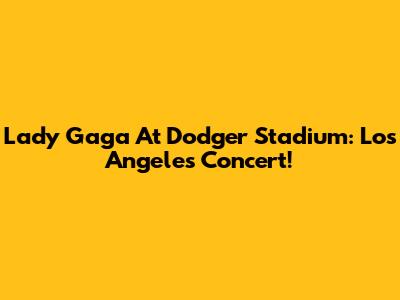 Lady Gaga At Dodger Stadium: Los Angeles Concert!