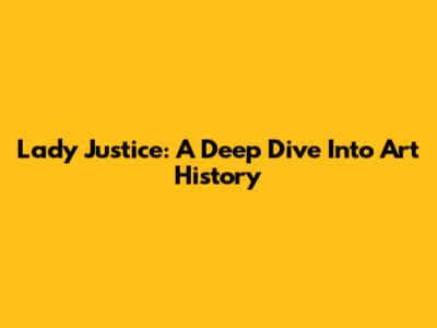 Lady Justice: A Deep Dive Into Art History