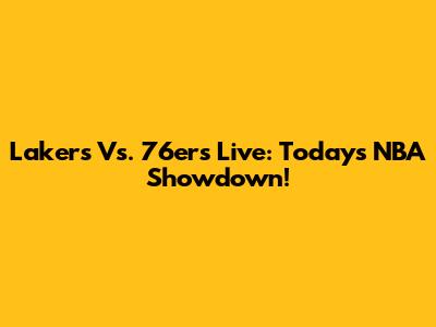 Lakers Vs. 76ers Live: Today's NBA Showdown!