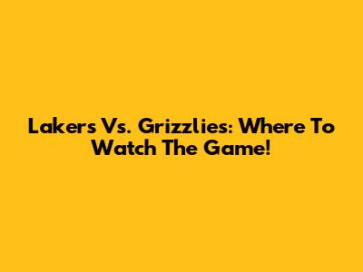 Lakers Vs. Grizzlies: Where To Watch The Game!