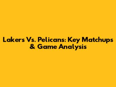 Lakers Vs. Pelicans: Key Matchups & Game Analysis