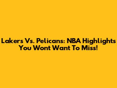 Lakers Vs. Pelicans: NBA Highlights You Won't Want To Miss!