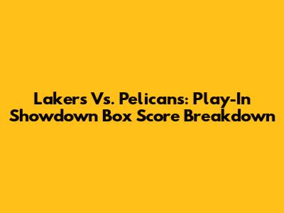 Lakers Vs. Pelicans: Play-In Showdown Box Score Breakdown